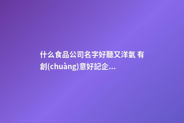 什么食品公司名字好聽又洋氣 有創(chuàng)意好記企業(yè)名,起名之家-第1張-公司起名-玄機派